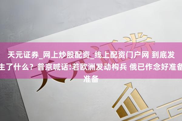 天元证券_网上炒股配资_线上配资门户网 到底发生了什么？普京喊话:若欧洲发动构兵 俄已作念好准备