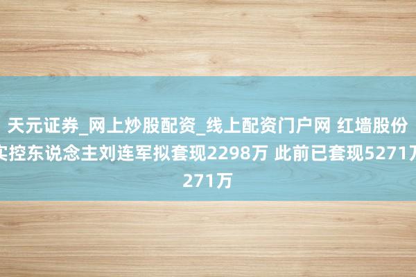 天元证券_网上炒股配资_线上配资门户网 红墙股份实控东说念主刘连军拟套现2298万 此前已套现5271万