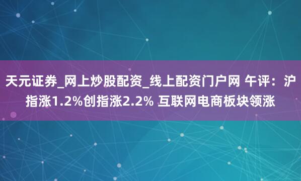天元证券_网上炒股配资_线上配资门户网 午评：沪指涨1.2%创指涨2.2% 互联网电商板块领涨