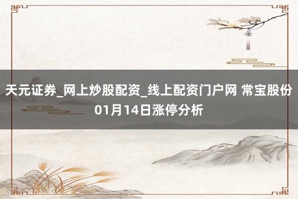 天元证券_网上炒股配资_线上配资门户网 常宝股份01月14日涨停分析