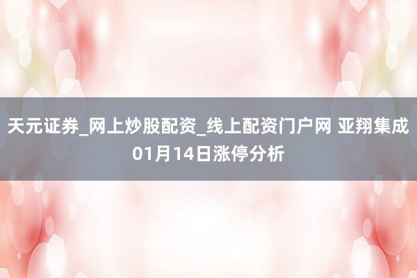 天元证券_网上炒股配资_线上配资门户网 亚翔集成01月14日涨停分析