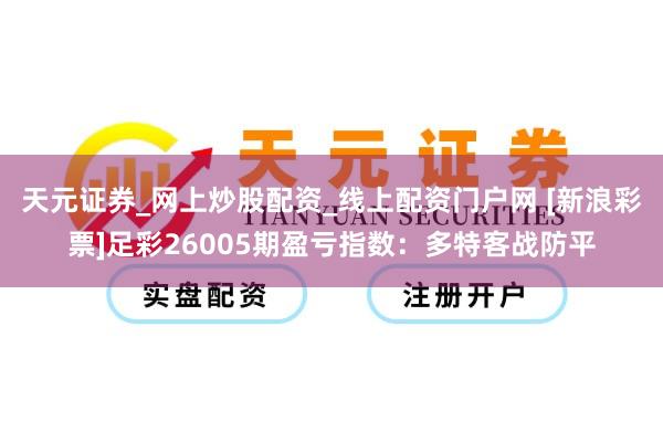 天元证券_网上炒股配资_线上配资门户网 [新浪彩票]足彩26005期盈亏指数：多特客战防平