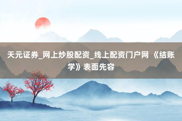 天元证券_网上炒股配资_线上配资门户网 《结账学》表面先容