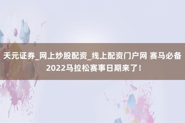 天元证券_网上炒股配资_线上配资门户网 赛马必备 2022马拉松赛事日期来了！