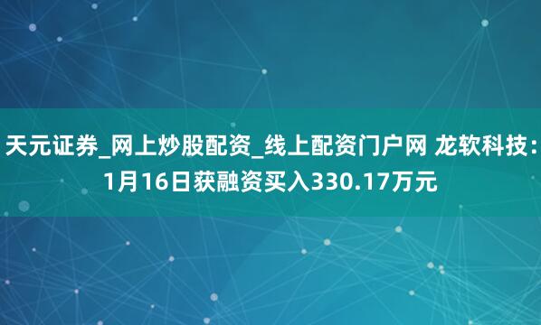 天元证券_网上炒股配资_线上配资门户网 龙软科技：1月16日获融资买入330.17万元