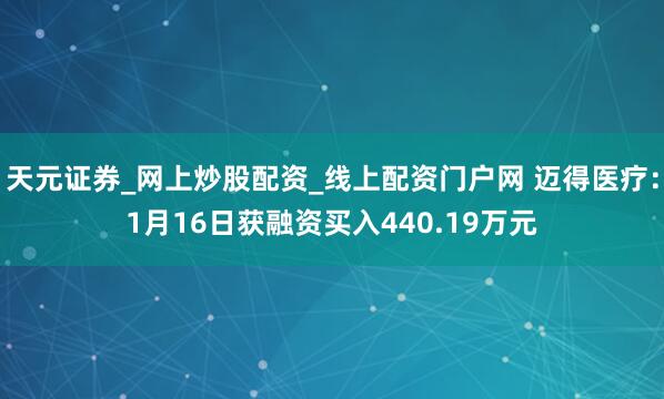 天元证券_网上炒股配资_线上配资门户网 迈得医疗：1月16日获融资买入440.19万元