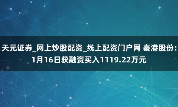 天元证券_网上炒股配资_线上配资门户网 秦港股份：1月16日获融资买入1119.22万元