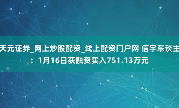 天元证券_网上炒股配资_线上配资门户网 信宇东谈主：1月16日获融资买入751.13万元
