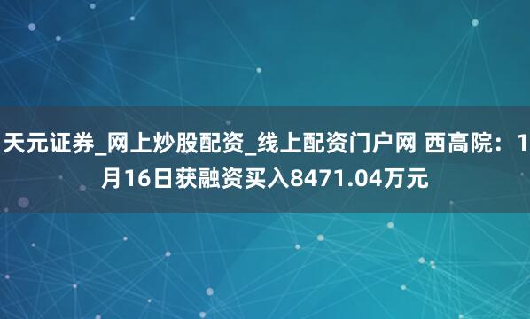 天元证券_网上炒股配资_线上配资门户网 西高院：1月16日获融资买入8471.04万元
