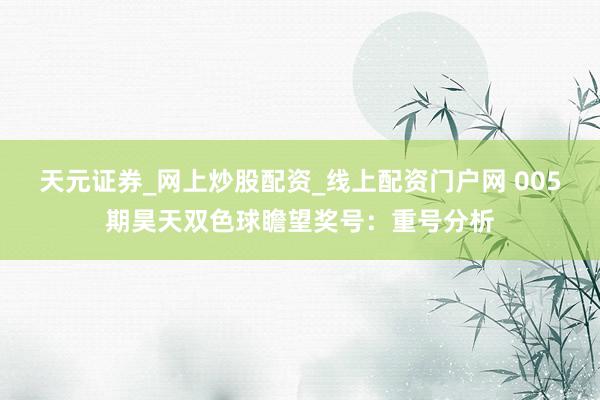 天元证券_网上炒股配资_线上配资门户网 005期昊天双色球瞻望奖号：重号分析