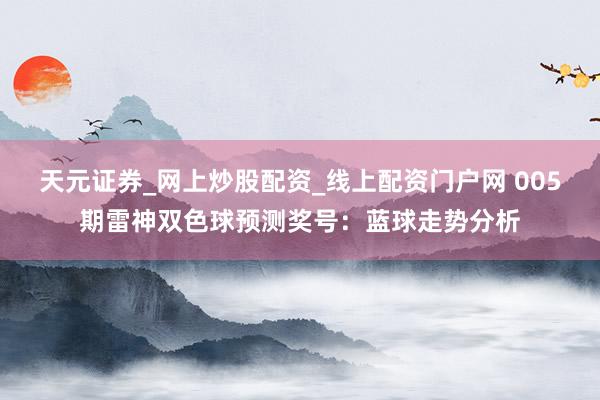 天元证券_网上炒股配资_线上配资门户网 005期雷神双色球预测奖号：蓝球走势分析