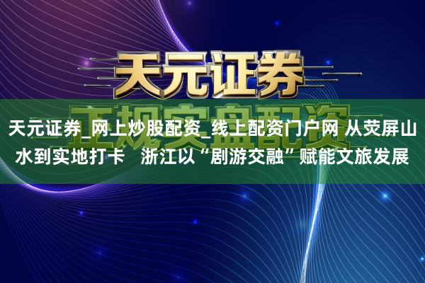 天元证券_网上炒股配资_线上配资门户网 从荧屏山水到实地打卡   浙江以“剧游交融”赋能文旅发展