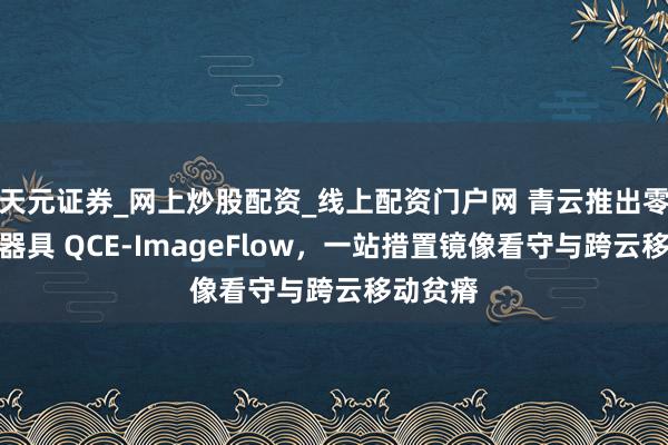 天元证券_网上炒股配资_线上配资门户网 青云推出零丁部署器具 QCE-ImageFlow，一站措置镜像看守与跨云移动贫瘠