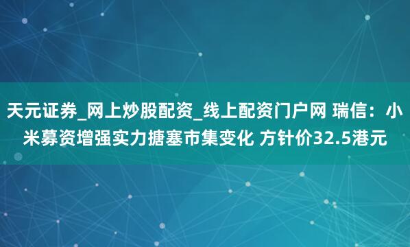天元证券_网上炒股配资_线上配资门户网 瑞信：小米募资增强实力搪塞市集变化 方针价32.5港元