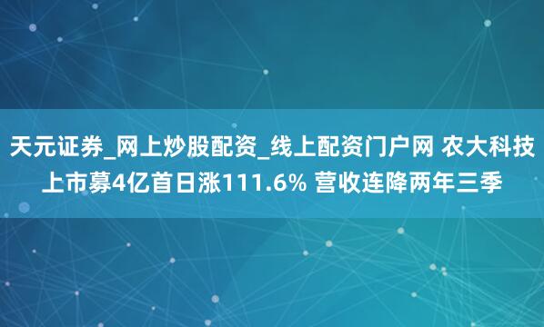 天元证券_网上炒股配资_线上配资门户网 农大科技上市募4亿首日涨111.6% 营收连降两年三季