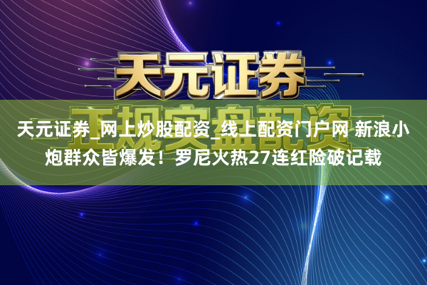 天元证券_网上炒股配资_线上配资门户网 新浪小炮群众皆爆发！罗尼火热27连红险破记载