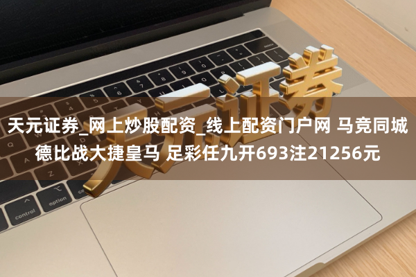 天元证券_网上炒股配资_线上配资门户网 马竞同城德比战大捷皇马 足彩任九开693注21256元