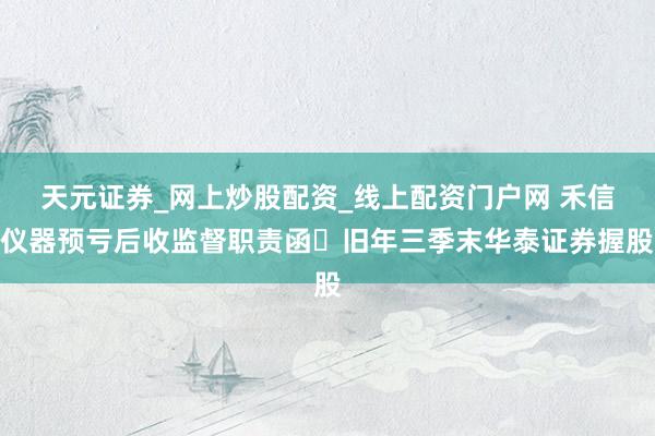 天元证券_网上炒股配资_线上配资门户网 禾信仪器预亏后收监督职责函 旧年三季末华泰证券握股