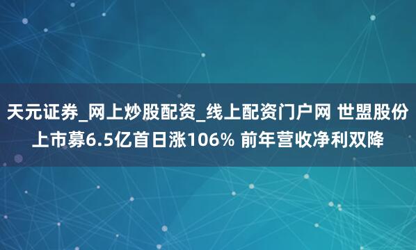 天元证券_网上炒股配资_线上配资门户网 世盟股份上市募6.5亿首日涨106% 前年营收净利双降