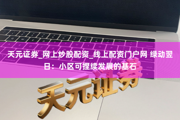 天元证券_网上炒股配资_线上配资门户网 绿动翌日：小区可捏续发展的基石