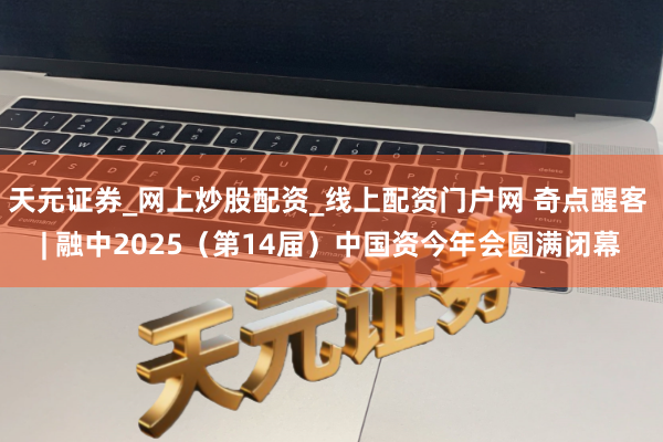 天元证券_网上炒股配资_线上配资门户网 奇点醒客 | 融中2025（第14届）中国资今年会圆满闭幕