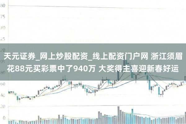 天元证券_网上炒股配资_线上配资门户网 浙江须眉花88元买彩票中了940万 大奖得主喜迎新春好运