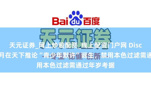 天元证券_网上炒股配资_线上配资门户网 Discord 将于下月在天下推论“青少年默许”诞生，禁用本色过滤需通过年岁考据