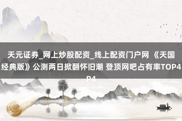 天元证券_网上炒股配资_线上配资门户网 《天国经典版》公测两日掀翻怀旧潮 登顶网吧占有率TOP4