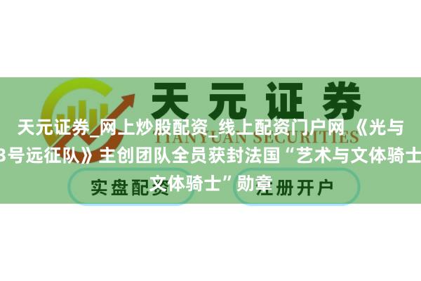 天元证券_网上炒股配资_线上配资门户网 《光与影：33号远征队》主创团队全员获封法国“艺术与文体骑士”勋章