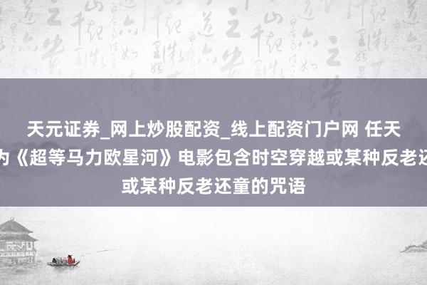 天元证券_网上炒股配资_线上配资门户网 任天国粉丝认为《超等马力欧星河》电影包含时空穿越或某种反老还童的咒语