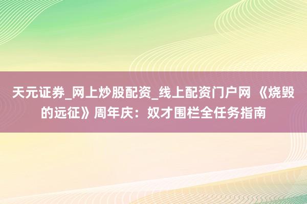 天元证券_网上炒股配资_线上配资门户网 《烧毁的远征》周年庆：奴才围栏全任务指南