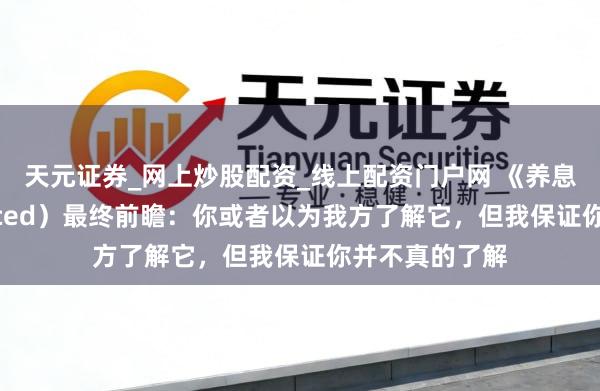 天元证券_网上炒股配资_线上配资门户网 《养息者》（Replaced）最终前瞻：你或者以为我方了解它，但我保证你并不真的了解