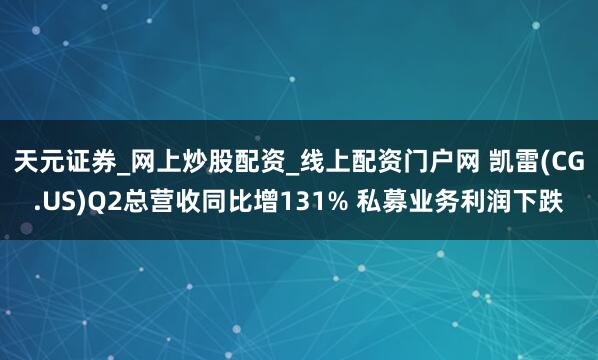 天元证券_网上炒股配资_线上配资门户网 凯雷(CG.US)Q2总营收同比增131% 私募业务利润下跌