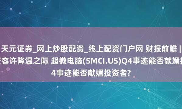 天元证券_网上炒股配资_线上配资门户网 财报前瞻 | AI投资容许降温之际 超微电脑(SMCI.US)Q4事迹能否献媚投资者?