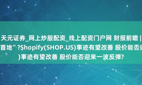 天元证券_网上炒股配资_线上配资门户网 财报前瞻 | “中小企业聚首地”?Shopify(SHOP.US)事迹有望改善 股价能否迎来一波反弹?