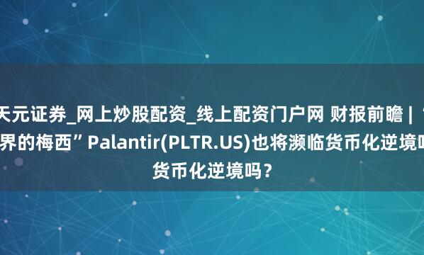 天元证券_网上炒股配资_线上配资门户网 财报前瞻 | “AI界的梅西”Palantir(PLTR.US)也将濒临货币化逆境吗？