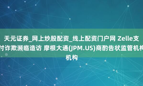 天元证券_网上炒股配资_线上配资门户网 Zelle支付诈欺濒临造访 摩根大通(JPM.US)商酌告状监管机构