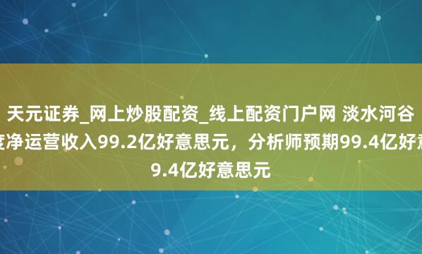 天元证券_网上炒股配资_线上配资门户网 淡水河谷二季度净运营收入99.2亿好意思元，分析师预期99.4亿好意思元