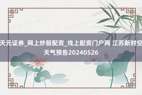 天元证券_网上炒股配资_线上配资门户网 江苏新时空天气预告20240526