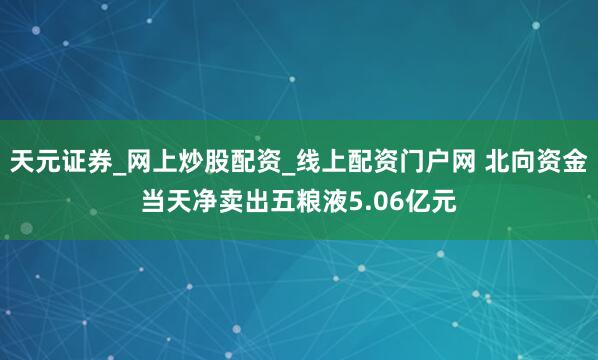 天元证券_网上炒股配资_线上配资门户网 北向资金当天净卖出五粮液5.06亿元