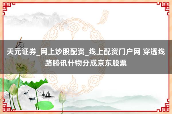 天元证券_网上炒股配资_线上配资门户网 穿透线路腾讯什物分成京东股票