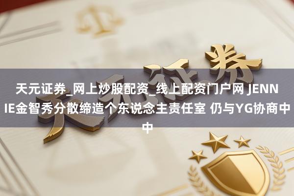 天元证券_网上炒股配资_线上配资门户网 JENNIE金智秀分散缔造个东说念主责任室 仍与YG协商中