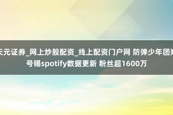 天元证券_网上炒股配资_线上配资门户网 防弹少年团郑号锡spotify数据更新 粉丝超1600万