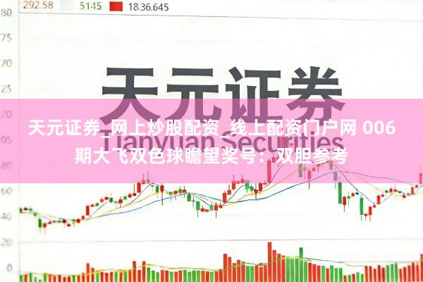 天元证券_网上炒股配资_线上配资门户网 006期大飞双色球瞻望奖号：双胆参考