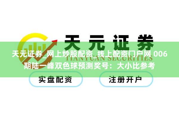 天元证券_网上炒股配资_线上配资门户网 006期陆一峰双色球预测奖号:大小比参考