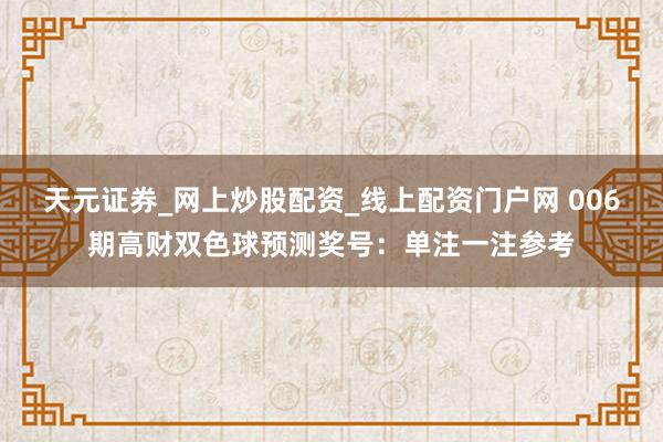 天元证券_网上炒股配资_线上配资门户网 006期高财双色球预测奖号:单注一注参考
