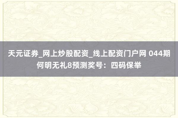 天元证券_网上炒股配资_线上配资门户网 044期何明无礼8预测奖号：四码保举