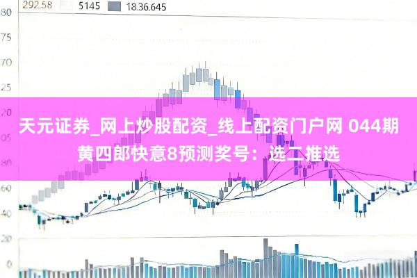 天元证券_网上炒股配资_线上配资门户网 044期黄四郎快意8预测奖号:选二推选