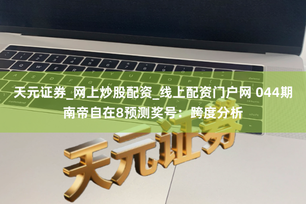天元证券_网上炒股配资_线上配资门户网 044期南帝自在8预测奖号:跨度分析